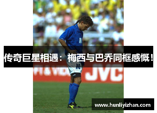 传奇巨星相遇：梅西与巴乔同框感慨！